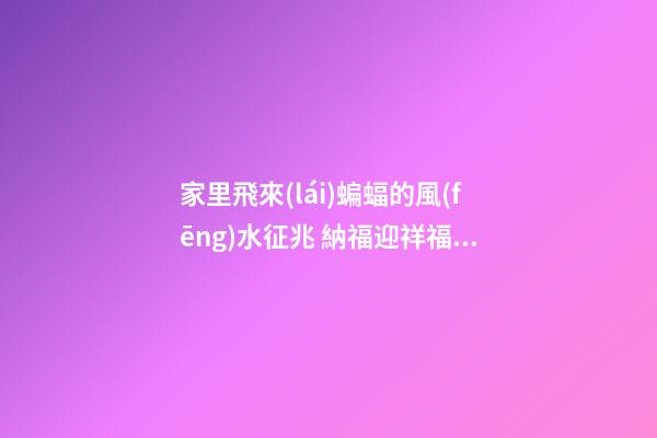 家里飛來(lái)蝙蝠的風(fēng)水征兆 納福迎祥福在眼前